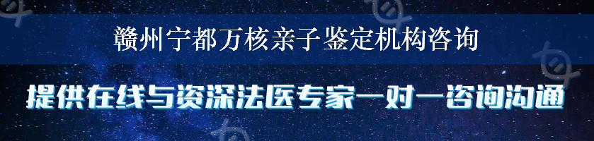 赣州宁都万核亲子鉴定机构咨询